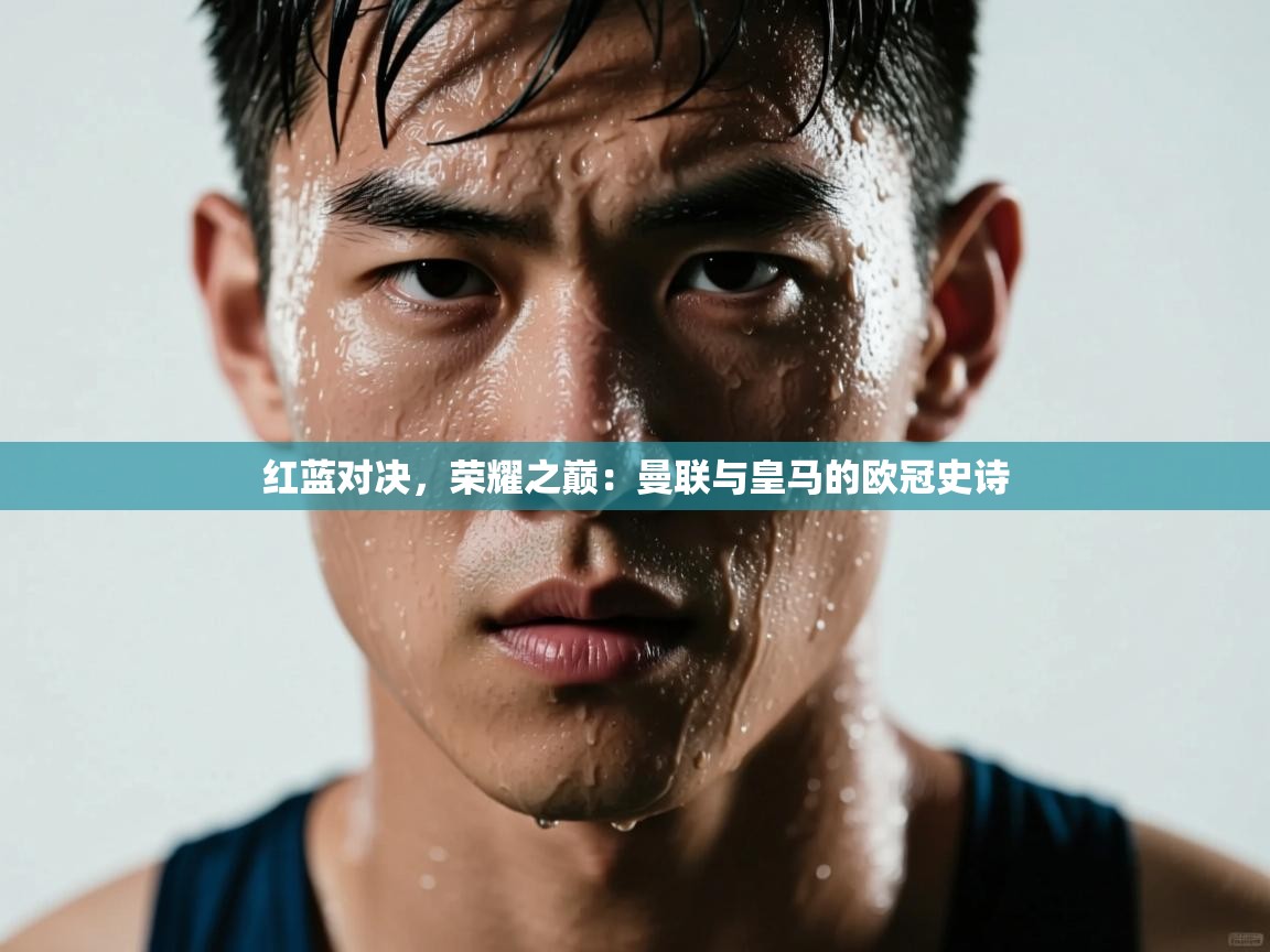 红蓝对决，荣耀之巅：曼联与皇马的欧冠史诗  第1张