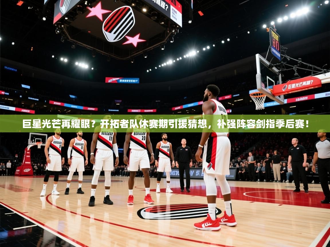 巨星光芒再耀眼？开拓者队休赛期引援猜想，补强阵容剑指季后赛！  第1张