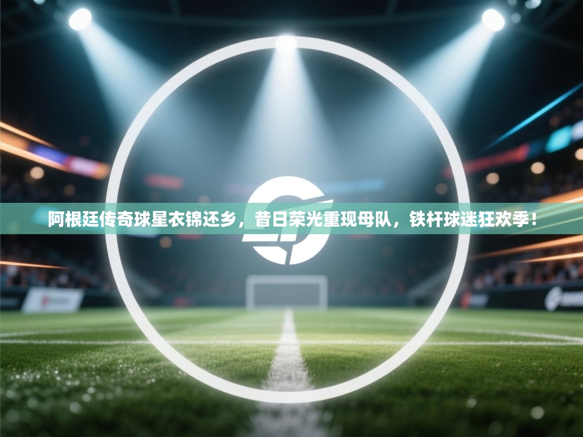 阿根廷传奇球星衣锦还乡，昔日荣光重现母队，铁杆球迷狂欢季！  第1张